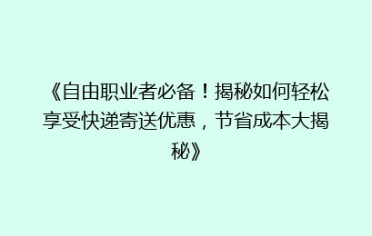 《自由职业者必备！揭秘如何轻松享受快递寄送优惠，节省成本大揭秘》