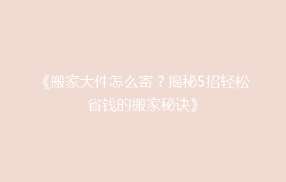 《搬家大件怎么寄？揭秘5招轻松省钱的搬家秘诀》