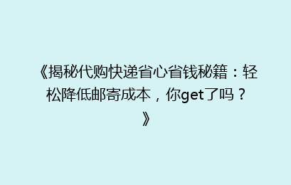 《揭秘代购快递省心省钱秘籍：轻松降低邮寄成本，你get了吗？》