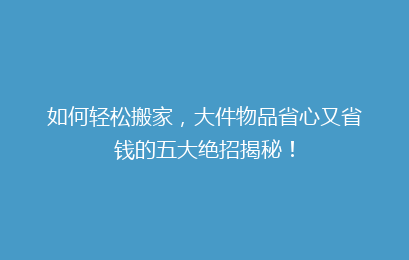如何轻松搬家，大件物品省心又省钱的五大绝招揭秘！
