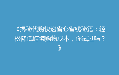 《揭秘代购快递省心省钱秘籍：轻松降低跨境购物成本，你试过吗？》