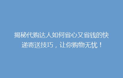 揭秘代购达人如何省心又省钱的快递寄送技巧，让你购物无忧！