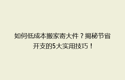 如何低成本搬家寄大件？揭秘节省开支的5大实用技巧！