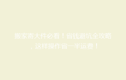 搬家寄大件必看!省钱避坑全攻略,这样操作省一半运费!