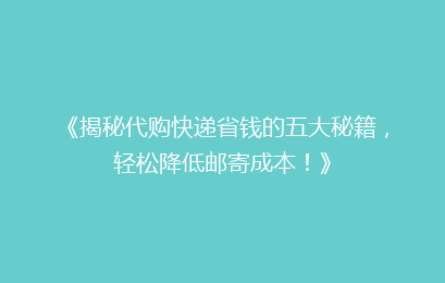 《揭秘代购快递省钱的五大秘籍,轻松降低邮寄成本!》