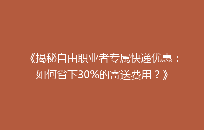 《揭秘自由职业者专属快递优惠：如何省下30%的寄送费用？》