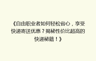 《自由职业者如何轻松省心,享受快递寄送优惠?揭秘性价比超高的快递秘籍!》
