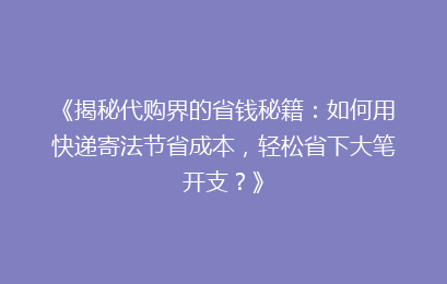 《揭秘代购界的省钱秘籍：如何用快递寄法节省成本，轻松省下大笔开支？》