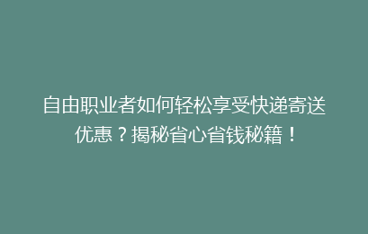 自由职业者如何轻松享受快递寄送优惠？揭秘省心省钱秘籍！