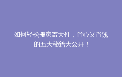 如何轻松搬家寄大件，省心又省钱的五大秘籍大公开！