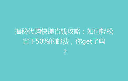 揭秘代购快递省钱攻略:如何轻松省下50%的邮费,你get了吗?