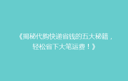 《揭秘代购快递省钱的五大秘籍，轻松省下大笔运费！》