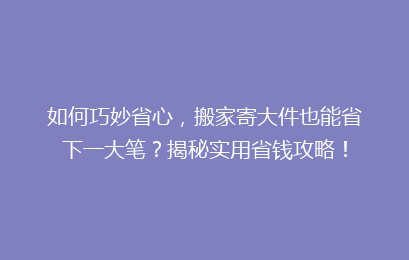 如何巧妙省心，搬家寄大件也能省下一大笔？揭秘实用省钱攻略！