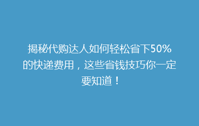 揭秘代购达人如何轻松省下50%的快递费用,这些省钱技巧你一定要知道!