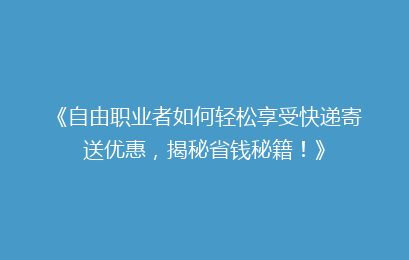 《自由职业者如何轻松享受快递寄送优惠，揭秘省钱秘籍！》