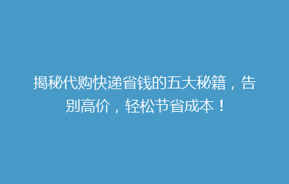 揭秘代购快递省钱的五大秘籍,告别高价,轻松节省成本!