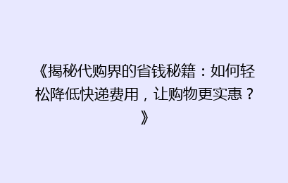 《揭秘代购界的省钱秘籍：如何轻松降低快递费用，让购物更实惠？》