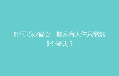 如何巧妙省心，搬家寄大件只需这5个秘诀？