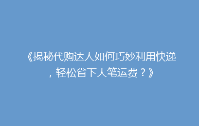 《揭秘代购达人如何巧妙利用快递，轻松省下大笔运费？》