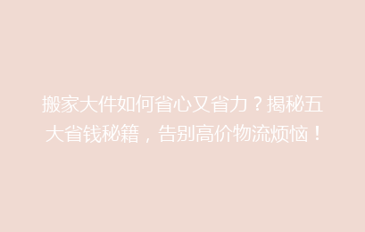 搬家大件如何省心又省力?揭秘五大省钱秘籍,告别高价物流烦恼!