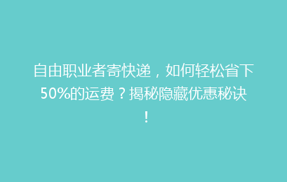 自由职业者寄快递，如何轻松省下50%的运费？揭秘隐藏优惠秘诀！