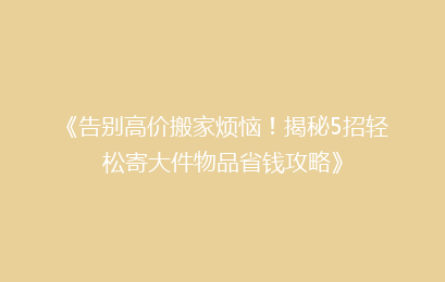《告别高价搬家烦恼！揭秘5招轻松寄大件物品省钱攻略》