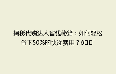 揭秘代购达人省钱秘籍：如何轻松省下50%的快递费用？🎯