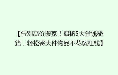 【告别高价搬家！揭秘5大省钱秘籍，轻松寄大件物品不花冤枉钱】