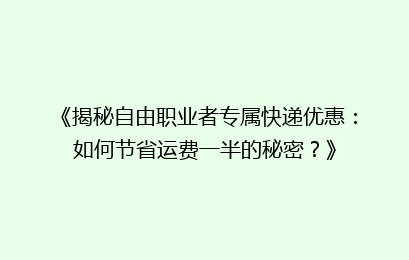 《揭秘自由职业者专属快递优惠：如何节省运费一半的秘密？》