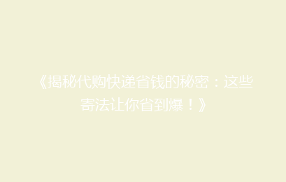 《揭秘代购快递省钱的秘密：这些寄法让你省到爆！》