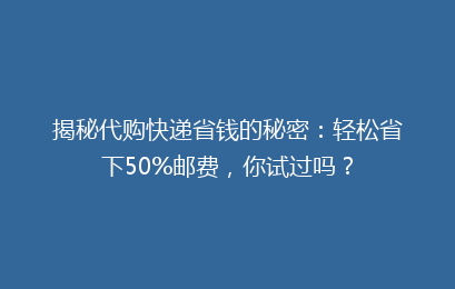 揭秘代购快递省钱的秘密:轻松省下50%邮费,你试过吗?