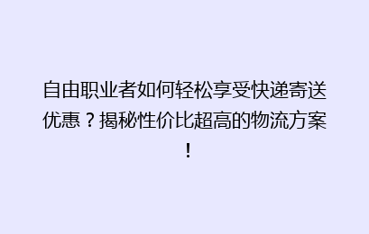 自由职业者如何轻松享受快递寄送优惠？揭秘性价比超高的物流方案！