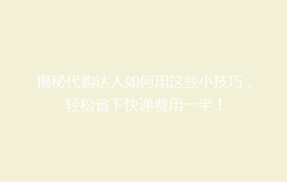 揭秘代购达人如何用这些小技巧，轻松省下快递费用一半！