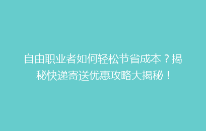 自由职业者如何轻松节省成本?揭秘快递寄送优惠攻略大揭秘!