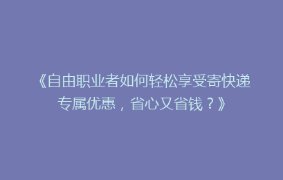 《自由职业者如何轻松享受寄快递专属优惠，省心又省钱？》