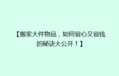 【搬家大件物品，如何省心又省钱的秘诀大公开！】