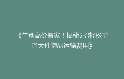 《告别高价搬家！揭秘5招轻松节省大件物品运输费用》