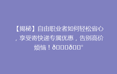 【揭秘】自由职业者如何轻松省心，享受寄快递专属优惠，告别高价烦恼！🚀💰