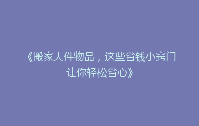 《搬家大件物品，这些省钱小窍门让你轻松省心》