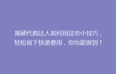 揭秘代购达人如何用这些小技巧,轻松省下快递费用,你也能做到!