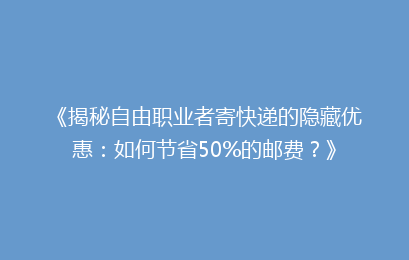 《揭秘自由职业者寄快递的隐藏优惠：如何节省50%的邮费？》
