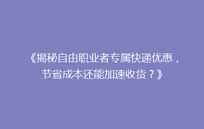 《揭秘自由职业者专属快递优惠，节省成本还能加速收货？》