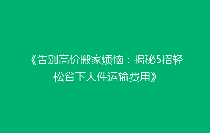 《告别高价搬家烦恼：揭秘5招轻松省下大件运输费用》