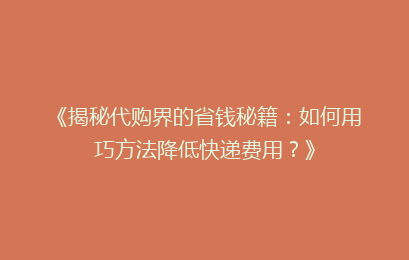 《揭秘代购界的省钱秘籍：如何用巧方法降低快递费用？》