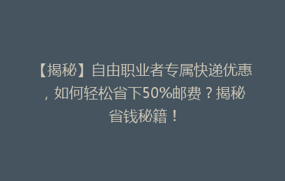 【揭秘】自由职业者专属快递优惠，如何轻松省下50%邮费？揭秘省钱秘籍！