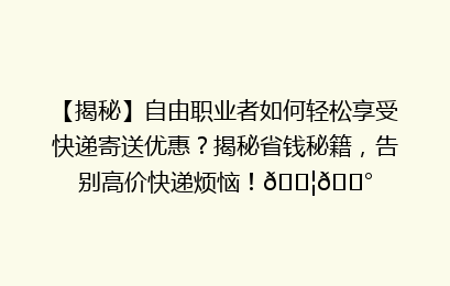 【揭秘】自由职业者如何轻松享受快递寄送优惠？揭秘省钱秘籍，告别高价快递烦恼！📦💰