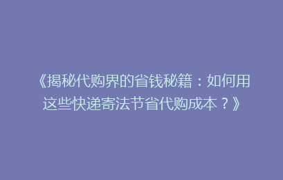 《揭秘代购界的省钱秘籍：如何用这些快递寄法节省代购成本？》