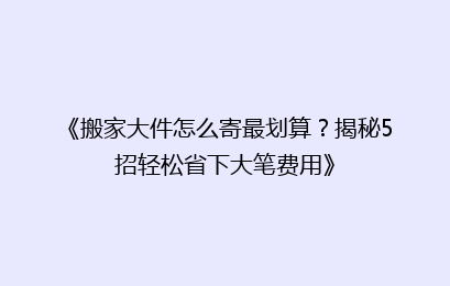 《搬家大件怎么寄最划算?揭秘5招轻松省下大笔费用》