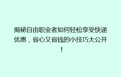 揭秘自由职业者如何轻松享受快递优惠，省心又省钱的小技巧大公开！