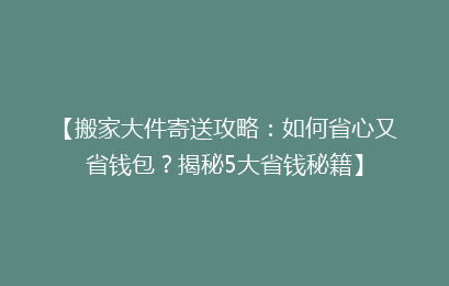 【搬家大件寄送攻略：如何省心又省钱包？揭秘5大省钱秘籍】